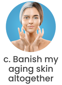 Answer c. Banish my aging skin altogether